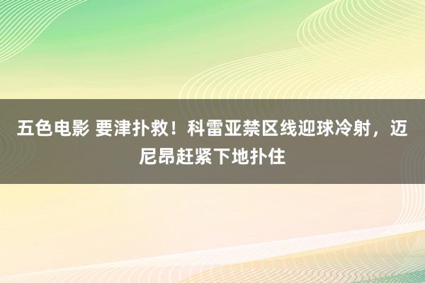 五色电影 要津扑救！科雷亚禁区线迎球冷射，迈尼昂赶紧下地扑住