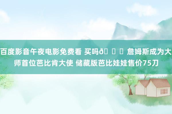 百度影音午夜电影免费看 买吗👀詹姆斯成为大师首位芭比肯大使 储藏版芭比娃娃售价75刀