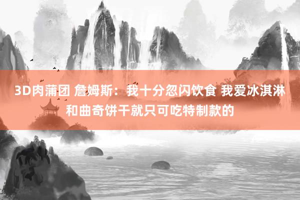 3D肉蒲团 詹姆斯：我十分忽闪饮食 我爱冰淇淋和曲奇饼干就只可吃特制款的