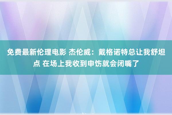 免费最新伦理电影 杰伦威：戴格诺特总让我舒坦点 在场上我收到申饬就会闭嘴了